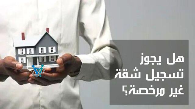 هل يجوز تسجيل شقة غير مرخصة؟ 1 هل يجوز تسجيل شقة غير مرخصة؟